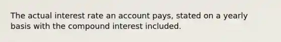 The actual interest rate an account pays, stated on a yearly basis with the compound interest included.