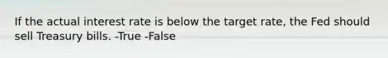 If the actual interest rate is below the target rate, the Fed should sell Treasury bills. -True -False