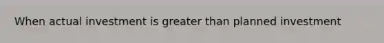 When actual investment is <a href='https://www.questionai.com/knowledge/ktgHnBD4o3-greater-than' class='anchor-knowledge'>greater than</a> planned investment