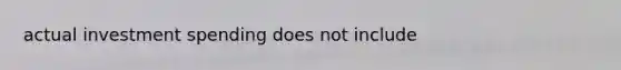 actual investment spending does not include