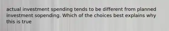 actual investment spending tends to be different from planned investment sopending. Which of the choices best explains why this is true