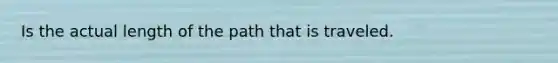 Is the actual length of the path that is traveled.