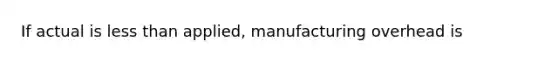 If actual is less than applied, manufacturing overhead is