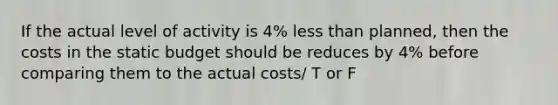 If the actual level of activity is 4% <a href='https://www.questionai.com/knowledge/k7BtlYpAMX-less-than' class='anchor-knowledge'>less than</a> planned, then the costs in the static budget should be reduces by 4% before comparing them to the actual costs/ T or F