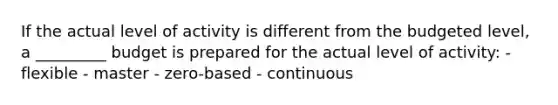 If the actual level of activity is different from the budgeted level, a _________ budget is prepared for the actual level of activity: - flexible - master - zero-based - continuous