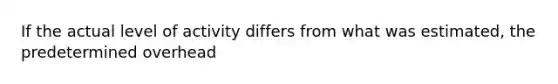 If the actual level of activity differs from what was estimated, the predetermined overhead