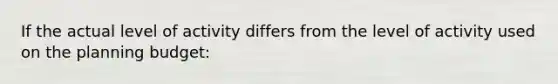 If the actual level of activity differs from the level of activity used on the planning budget: