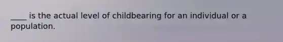 ____ is the actual level of childbearing for an individual or a population.