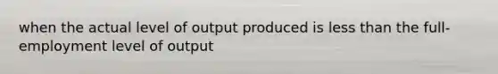 when the actual level of output produced is less than the full-employment level of output