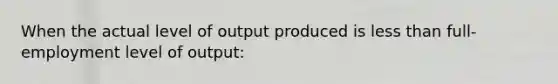 When the actual level of output produced is <a href='https://www.questionai.com/knowledge/k7BtlYpAMX-less-than' class='anchor-knowledge'>less than</a> full-employment level of output: