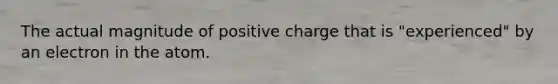 The actual magnitude of positive charge that is "experienced" by an electron in the atom.