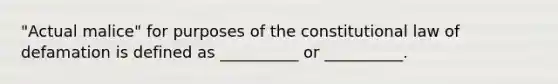 "Actual malice" for purposes of the constitutional law of defamation is defined as __________ or __________.