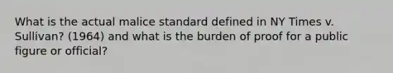 What is the actual malice standard defined in NY Times v. Sullivan? (1964) and what is the burden of proof for a public figure or official?