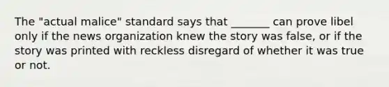 The "actual malice" standard says that _______ can prove libel only if the news organization knew the story was false, or if the story was printed with reckless disregard of whether it was true or not.