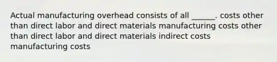 Actual manufacturing overhead consists of all ______. costs other than direct labor and direct materials manufacturing costs other than direct labor and direct materials indirect costs manufacturing costs