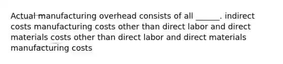 Actual manufacturing overhead consists of all ______. indirect costs manufacturing costs other than direct labor and direct materials costs other than direct labor and direct materials manufacturing costs