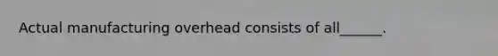 Actual manufacturing overhead consists of all______.
