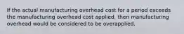 If the actual manufacturing overhead cost for a period exceeds the manufacturing overhead cost applied, then manufacturing overhead would be considered to be overapplied.