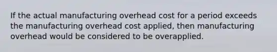 If the actual manufacturing overhead cost for a period exceeds the manufacturing overhead cost applied, then manufacturing overhead would be considered to be overapplied.