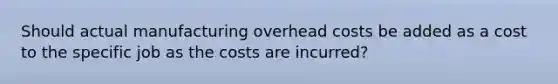 Should actual manufacturing overhead costs be added as a cost to the specific job as the costs are incurred?