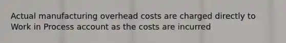 Actual manufacturing overhead costs are charged directly to Work in Process account as the costs are incurred