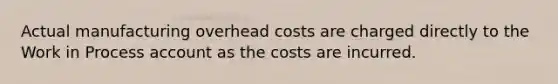 Actual manufacturing overhead costs are charged directly to the Work in Process account as the costs are incurred.