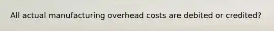 All actual manufacturing overhead costs are debited or credited?