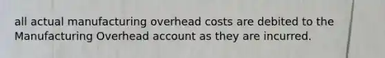 all actual manufacturing overhead costs are debited to the Manufacturing Overhead account as they are incurred.