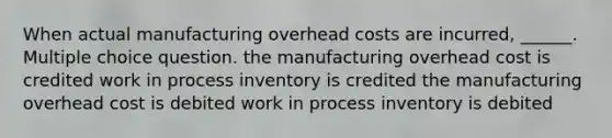 When actual manufacturing overhead costs are incurred, ______. Multiple choice question. the manufacturing overhead cost is credited work in process inventory is credited the manufacturing overhead cost is debited work in process inventory is debited