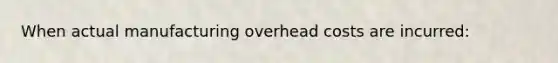 When actual manufacturing overhead costs are incurred: