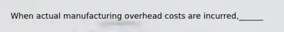 When actual manufacturing overhead costs are incurred,______