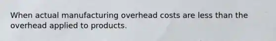 When actual manufacturing overhead costs are less than the overhead applied to products.