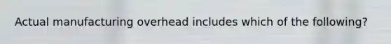 Actual manufacturing overhead includes which of the following?