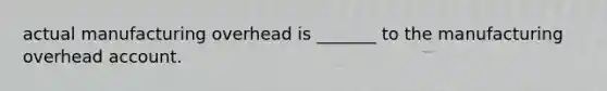 actual manufacturing overhead is _______ to the manufacturing overhead account.