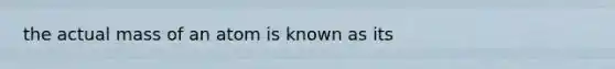 the actual mass of an atom is known as its