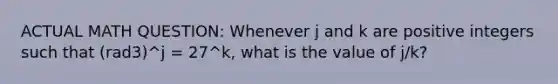 ACTUAL MATH QUESTION: Whenever j and k are positive integers such that (rad3)^j = 27^k, what is the value of j/k?