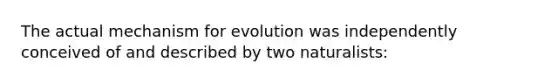 The actual mechanism for evolution was independently conceived of and described by two naturalists: