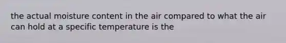 the actual moisture content in the air compared to what the air can hold at a specific temperature is the