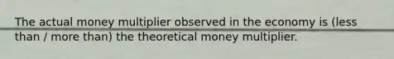 The actual money multiplier observed in the economy is (<a href='https://www.questionai.com/knowledge/k7BtlYpAMX-less-than' class='anchor-knowledge'>less than</a> / <a href='https://www.questionai.com/knowledge/keWHlEPx42-more-than' class='anchor-knowledge'>more than</a>) the theoretical money multiplier.