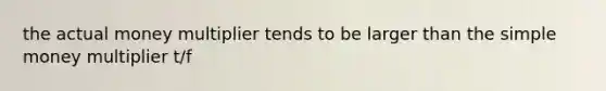 the actual money multiplier tends to be larger than the simple money multiplier t/f