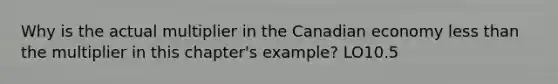 Why is the actual multiplier in the Canadian economy less than the multiplier in this chapter's example? LO10.5