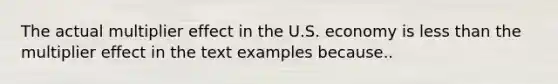 The actual multiplier effect in the U.S. economy is less than the multiplier effect in the text examples because..