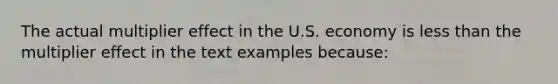 The actual multiplier effect in the U.S. economy is less than the multiplier effect in the text examples because: