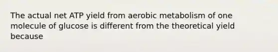 The actual net ATP yield from aerobic metabolism of one molecule of glucose is different from the theoretical yield because