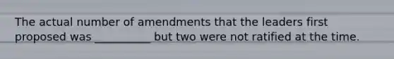 The actual number of amendments that the leaders first proposed was __________ but two were not ratified at the time.