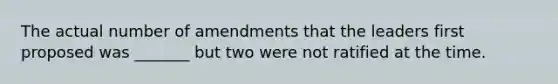 The actual number of amendments that the leaders first proposed was _______ but two were not ratified at the time.