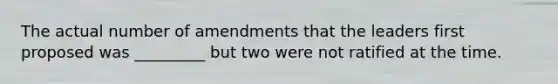 The actual number of amendments that the leaders first proposed was _________ but two were not ratified at the time.