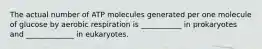 The actual number of ATP molecules generated per one molecule of glucose by aerobic respiration is ___________ in prokaryotes and _____________ in eukaryotes.