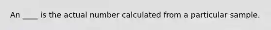 An ____ is the actual number calculated from a particular sample.