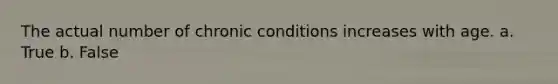 The actual number of chronic conditions increases with age. a. True b. False